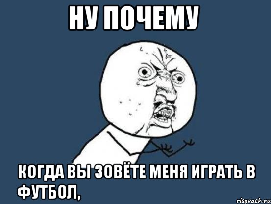 ну почему когда вы зовёте меня играть в футбол,
в первую очередь просите мяч, Мем Ну почему