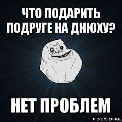 что подарить подруге на днюху? нет проблем, Мем Forever Alone