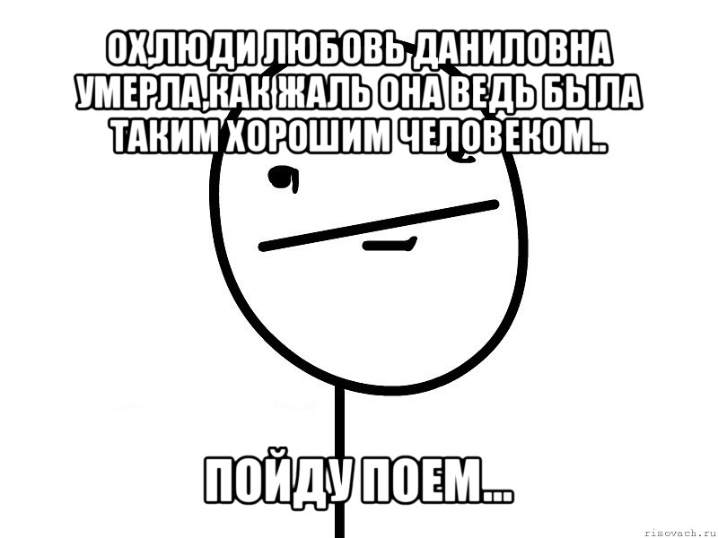 ох,люди любовь даниловна умерла,как жаль она ведь была таким хорошим человеком.. пойду поем..., Мем Покерфэйс