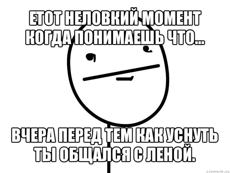 етот неловкий момент когда понимаешь что... вчера перед тем как уснуть ты общался с леной.