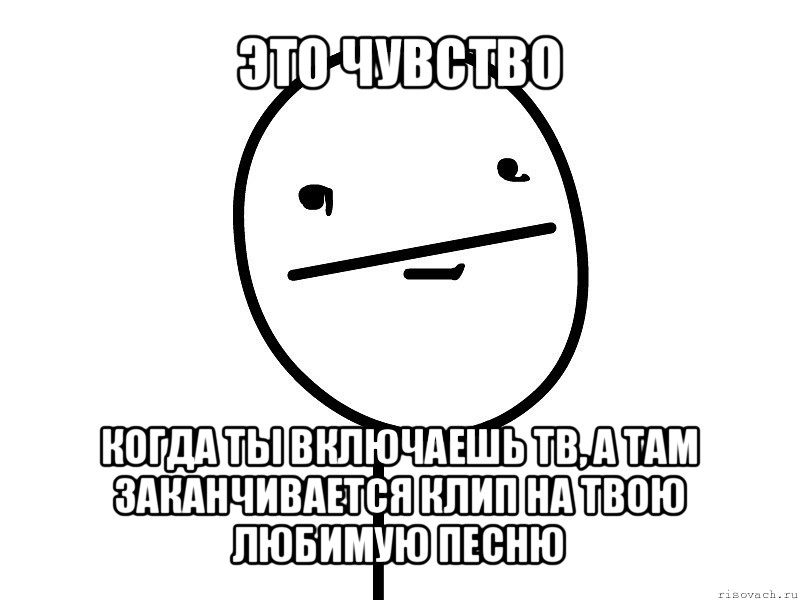 это чувство когда ты включаешь тв, а там заканчивается клип на твою любимую песню