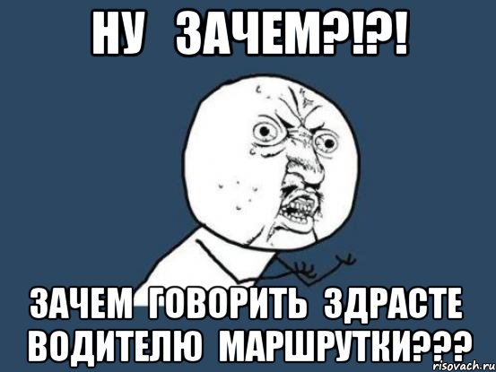 ну зачем?!?! зачем говорить здрасте водителю маршрутки???, Мем Ну почему