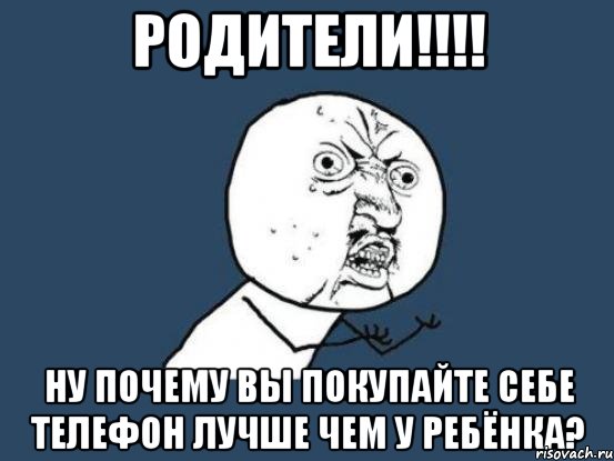 родители!!! ну почему вы покупайте себе телефон лучше чем у ребёнка?, Мем Ну почему