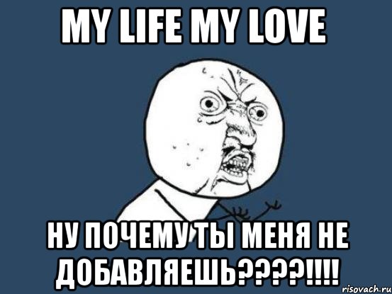 my life my love ну почему ты меня не добавляешь???!!!, Мем Ну почему