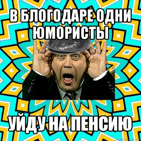 в блогодаре одни юмористы уйду на пенсию, Мем омский петросян