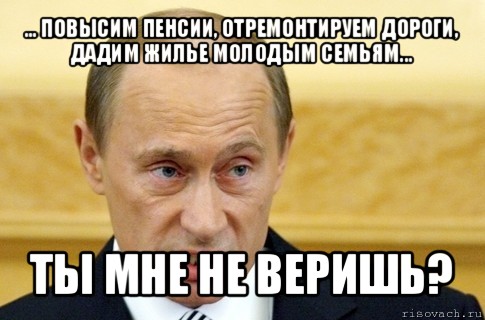 ... повысим пенсии, отремонтируем дороги, дадим жилье молодым семьям... ты мне не веришь?, Мем путин