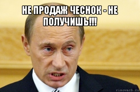 не продаж чеснок - не получишь!!! , Мем путин