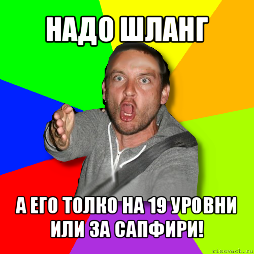 надо шланг а его толко на 19 уровни или за сапфири!