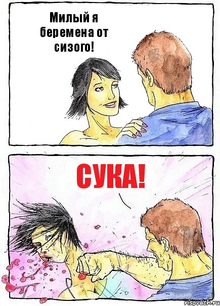 Милый я беремена от сизого! Сука!