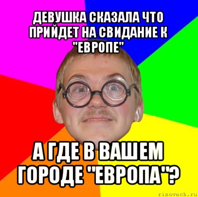 девушка сказала что прийдет на свидание к "европе" а где в вашем городе "европа"?, Мем Типичный ботан