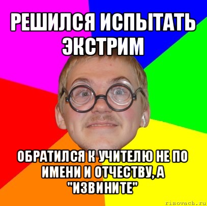 решился испытать экстрим обратился к учителю не по имени и отчеству, а "извините", Мем Типичный ботан