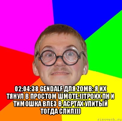  02:04:38 gendalf для zomb: я их тянул в простом шмоте.))троих пн и тимошка влез в асртах упитый тогда слил)))