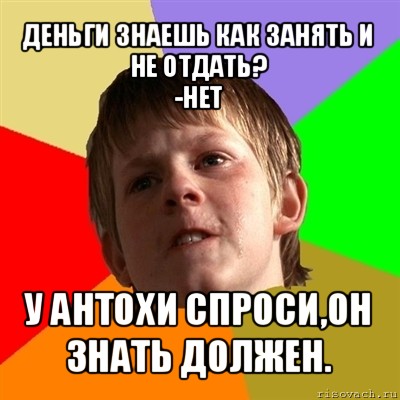 деньги знаешь как занять и не отдать?
-нет у антохи спроси,он знать должен., Мем Злой школьник