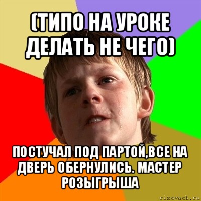 (типо на уроке делать не чего) постучал под партой,все на дверь обернулись. мастер розыгрыша, Мем Злой школьник