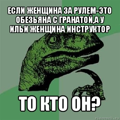 если женщина за рулем-это обезьяна с гранатой,а у ильи женщина инструктор то кто он?, Мем Филосораптор