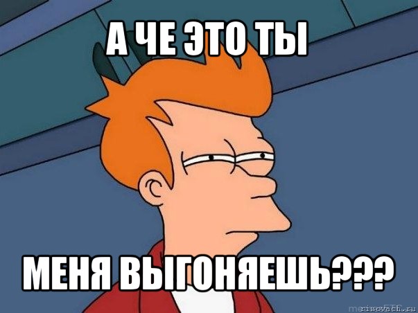 а че это ты меня выгоняешь???