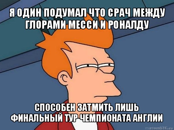 я один подумал что срач между глорами месси и роналду способен затмить лишь финальный тур чемпионата англии, Мем  Фрай (мне кажется или)