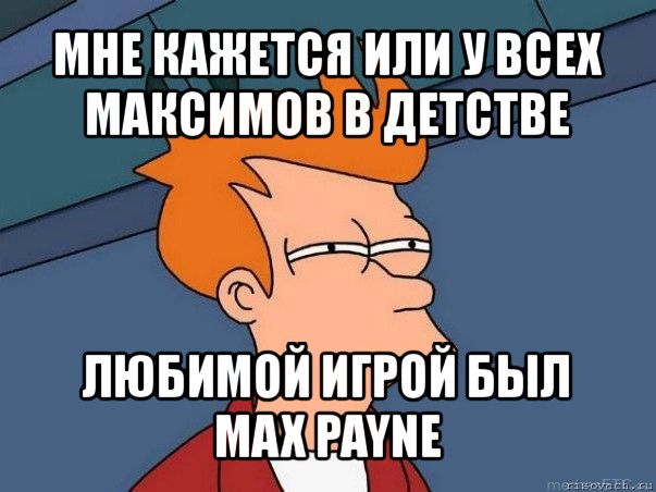 мне кажется или у всех максимов в детстве любимой игрой был max payne