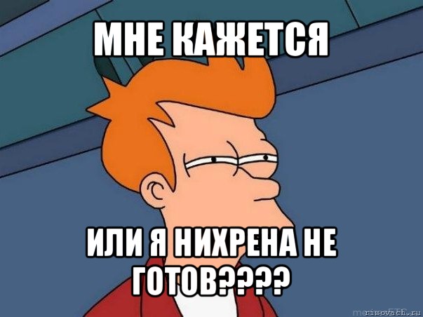 мне кажется или я нихрена не готов???