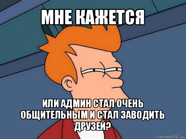 мне кажется или админ стал очень общительным и стал заводить друзей?, Мем  Фрай (мне кажется или)