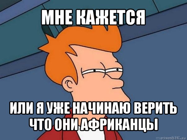 мне кажется или я уже начинаю верить что они африканцы, Мем  Фрай (мне кажется или)