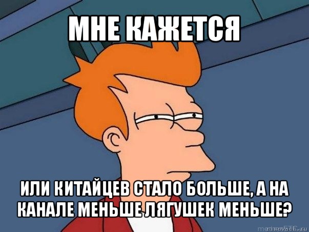 мне кажется или китайцев стало больше, а на канале меньше лягушек меньше?