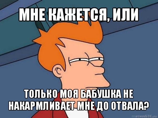 мне кажется, или только моя бабушка не накармливает мне до отвала?