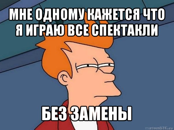 мне одному кажется что я играю все спектакли без замены, Мем  Фрай (мне кажется или)