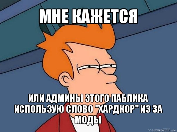 мне кажется или админы этого паблика использую слово "хардкор" из за моды, Мем  Фрай (мне кажется или)