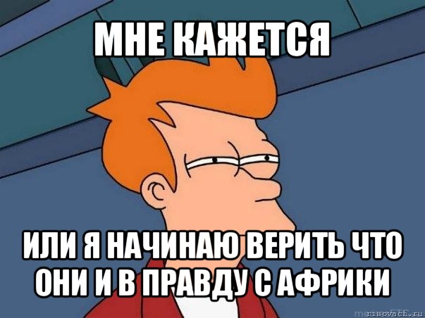 мне кажется или я начинаю верить что они и в правду с африки, Мем  Фрай (мне кажется или)