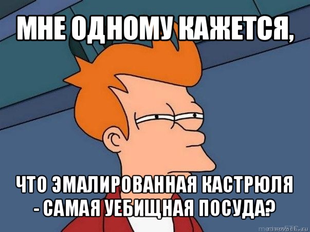 мне одному кажется, что эмалированная кастрюля - самая уебищная посуда?