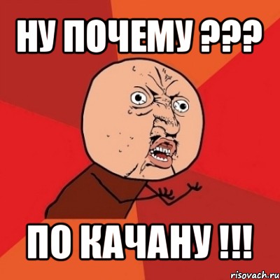 ну почему ??? по качану !!!, Мем Почему