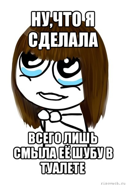 ну,что я сделала всего лишь смыла её шубу в туалете, Мем  Прошу тебя - Девушка