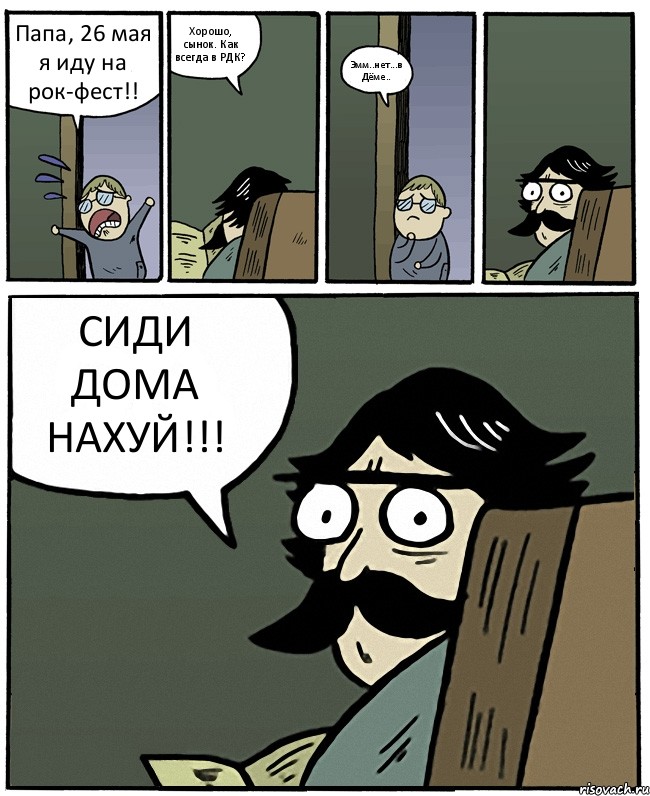 Папа, 26 мая я иду на рок-фест!! Хорошо, сынок. Как всегда в РДК? Эмм..нет...в Дёме.. СИДИ ДОМА НАХУЙ!!!, Комикс Пучеглазый отец