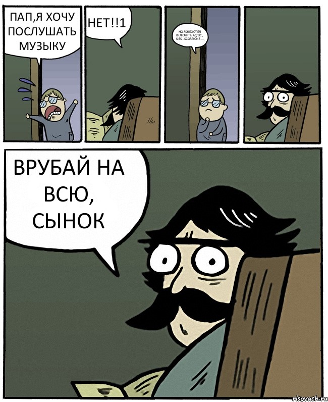 ПАП,Я ХОЧУ ПОСЛУШАТЬ МУЗЫКУ НЕТ!!1 НО Я ЖЕ ХОТЕЛ ВКЛЮЧИТЬ AC/DC , KISS , SCORPIONS ... ВРУБАЙ НА ВСЮ, СЫНОК, Комикс Пучеглазый отец