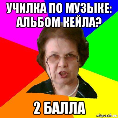 училка по музыке: альбом кейла? 2 балла, Мем Типичная училка