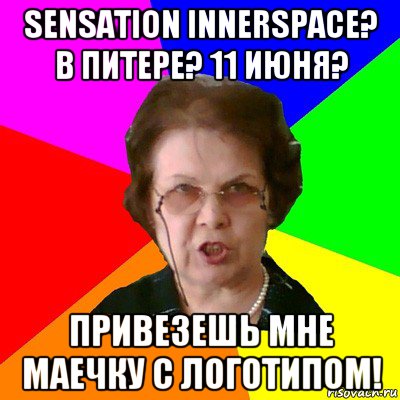 sensation innerspace?
в питере? 11 июня? привезешь мне маечку с логотипом!, Мем Типичная училка