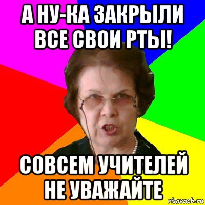 а ну-ка закрыли все свои рты! совсем учителей не уважайте, Мем Типичная училка