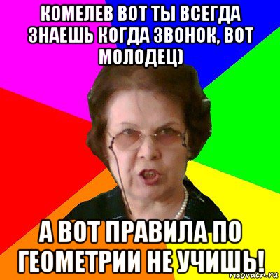 комелев вот ты всегда знаешь когда звонок, вот молодец) а вот правила по геометрии не учишь!, Мем Типичная училка