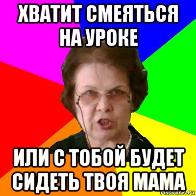 хватит смеяться на уроке или с тобой будет сидеть твоя мама, Мем Типичная училка