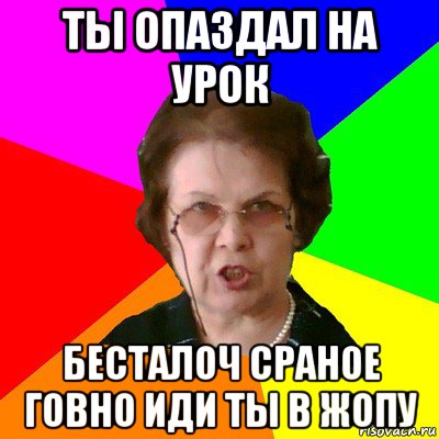 ты опаздал на урок бесталоч сраное говно иди ты в жопу, Мем Типичная училка