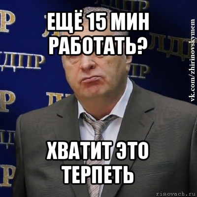 ещё 15 мин работать? хватит это терпеть, Мем Хватит это терпеть (Жириновский)