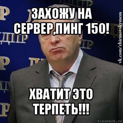 захожу на сервер,пинг 150! хватит это терпеть!!!, Мем Хватит это терпеть (Жириновский)