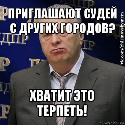 приглашают судей с других городов? хватит это терпеть!, Мем Хватит это терпеть (Жириновский)