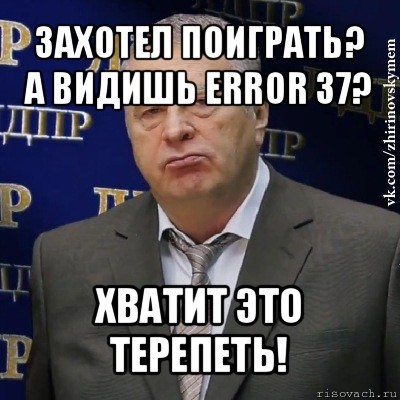 захотел поиграть?
а видишь error 37? хватит это терепеть!, Мем Хватит это терпеть (Жириновский)