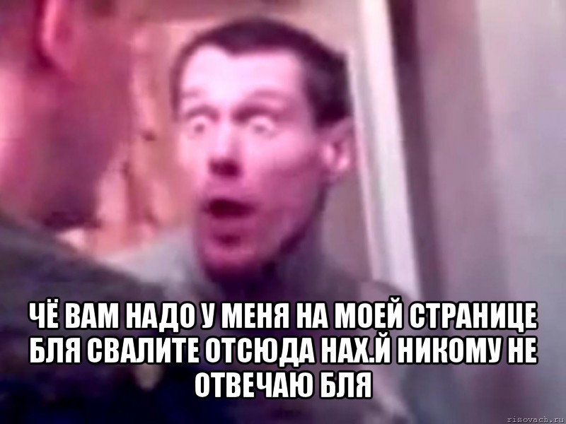  чё вам надо у меня на моей странице бля свалите отсюда нах.й никому не отвечаю бля, Мем Запили