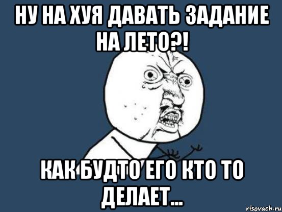 ну на хуя давать задание на лето?! как будто его кто то делает..., Мем Ну почему