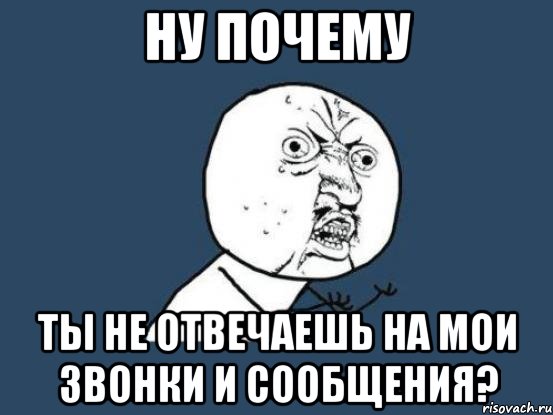 ну почему ты не отвечаешь на мои звонки и сообщения?, Мем Ну почему