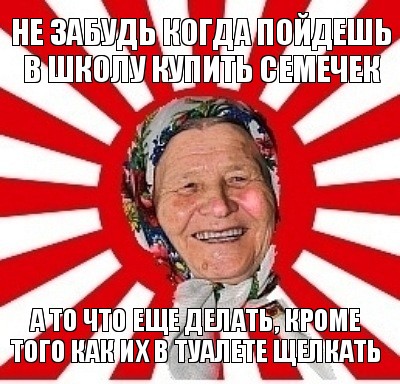 не забудь когда пойдешь в школу купить семечек а то что еще делать, кроме того как их в туалете щелкать