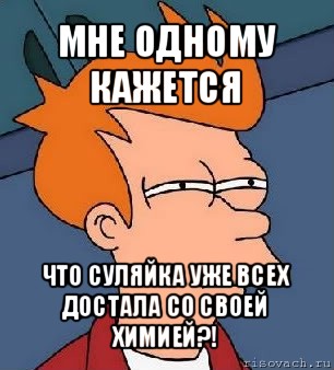 мне одному кажется что суляйка уже всех достала со своей химией?!, Мем  Фрай (мне кажется или)